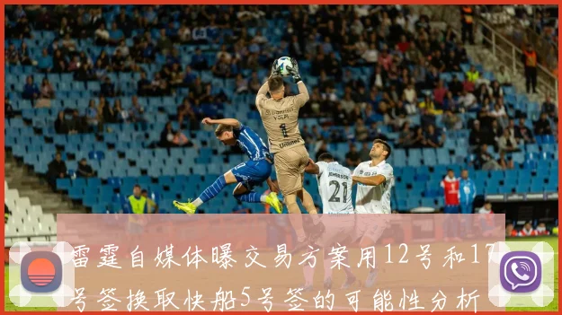 雷霆自媒体曝交易方案用12号和17号签换取快船5号签的可能性分析