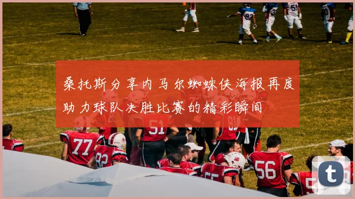 桑托斯分享内马尔蜘蛛侠海报再度助力球队决胜比赛的精彩瞬间