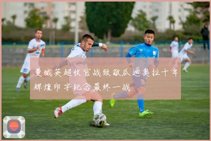 曼城英超收官战致敬瓜迪奥拉十年辉煌印字纪念最终一战