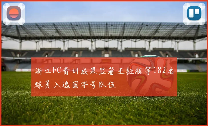 浙江FC青训成果显著王钰栋等182名球员入选国字号队伍