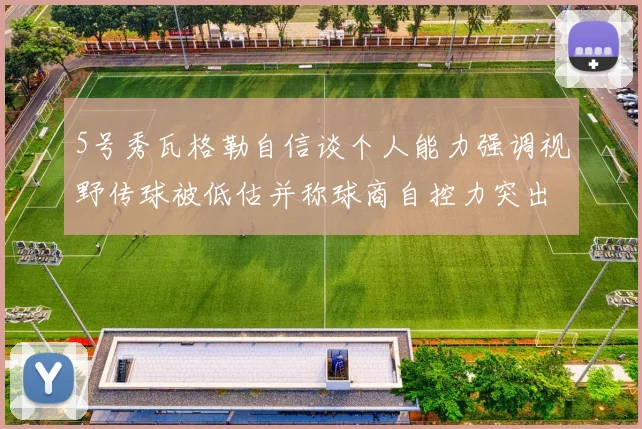 5号秀瓦格勒自信谈个人能力强调视野传球被低估并称球商自控力突出