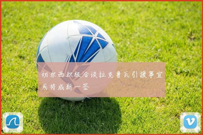 切尔西积极洽谈拉克鲁瓦引援事宜或将成新一签