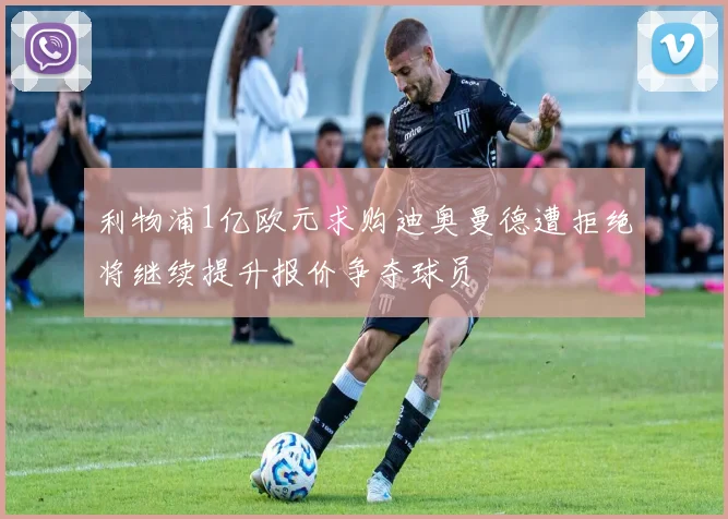 利物浦1亿欧元求购迪奥曼德遭拒绝将继续提升报价争夺球员