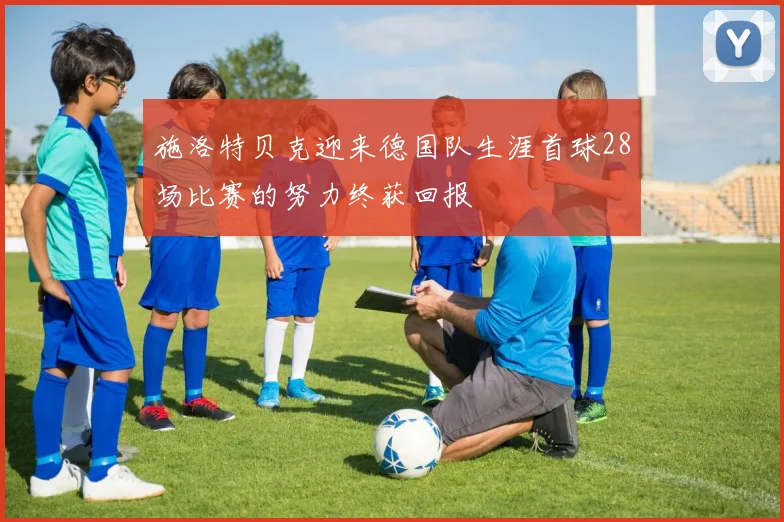施洛特贝克迎来德国队生涯首球28场比赛的努力终获回报
