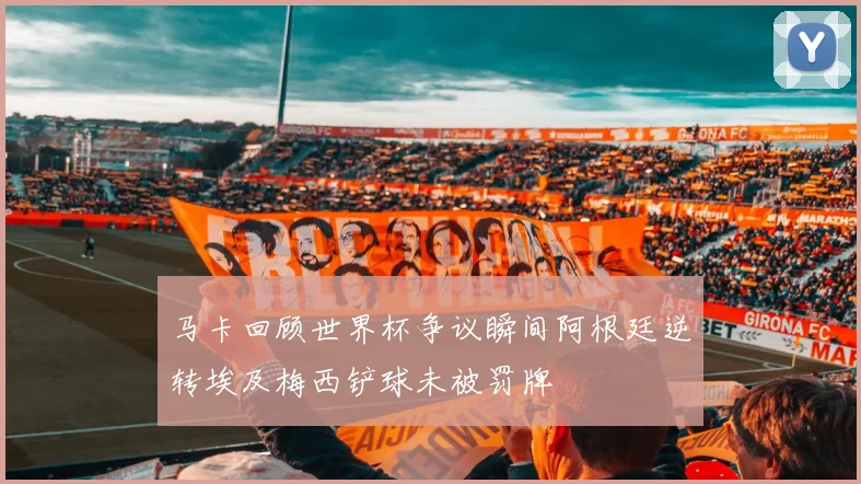 马卡回顾世界杯争议瞬间阿根廷逆转埃及梅西铲球未被罚牌