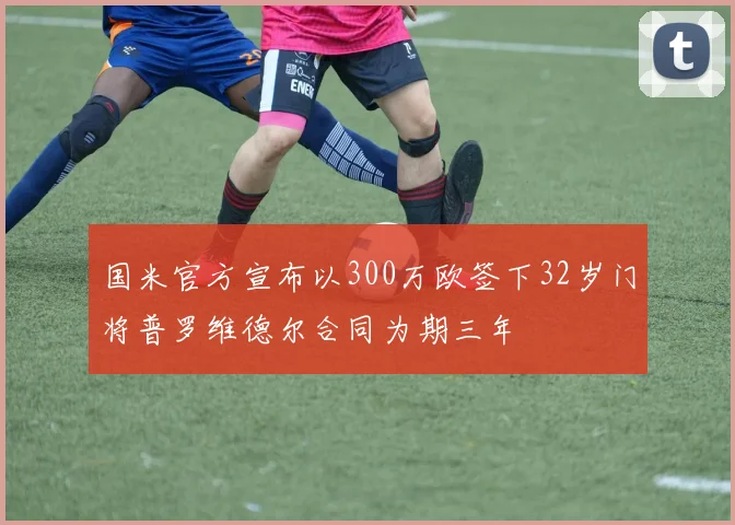 国米官方宣布以300万欧签下32岁门将普罗维德尔合同为期三年
