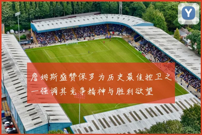 詹姆斯盛赞保罗为历史最佳控卫之一强调其竞争精神与胜利欲望