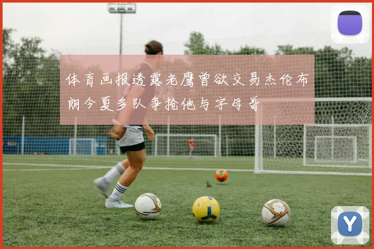 体育画报透露老鹰曾欲交易杰伦布朗今夏多队争抢他与字母哥