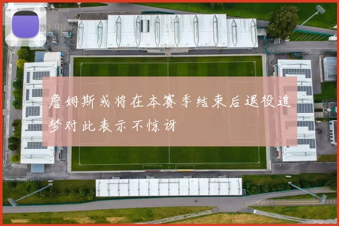 詹姆斯或将在本赛季结束后退役追梦对此表示不惊讶