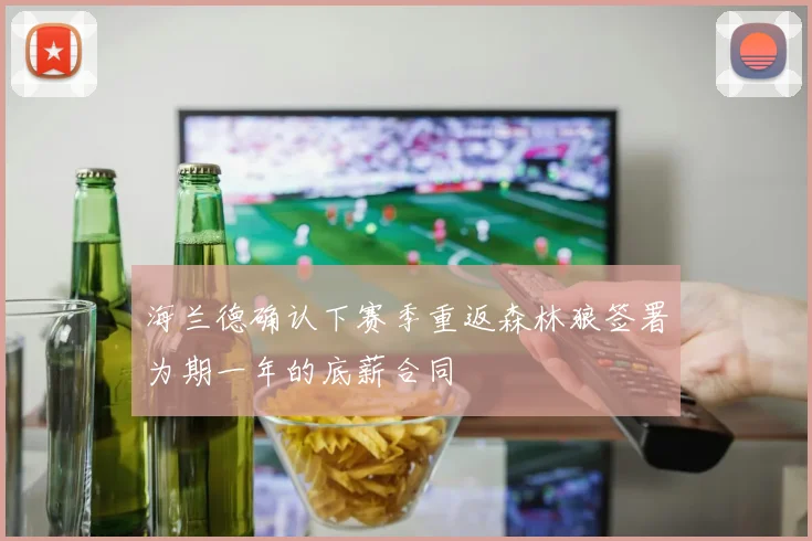 海兰德确认下赛季重返森林狼签署为期一年的底薪合同