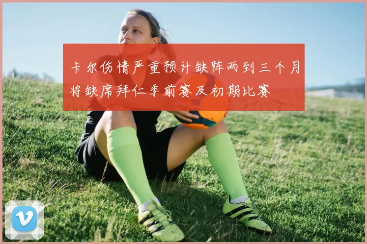 卡尔伤情严重预计缺阵两到三个月将缺席拜仁季前赛及初期比赛