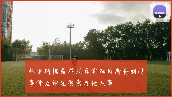 帕金斯揭露邓顿真实面目斯普利特事件后谁还愿意与他共事