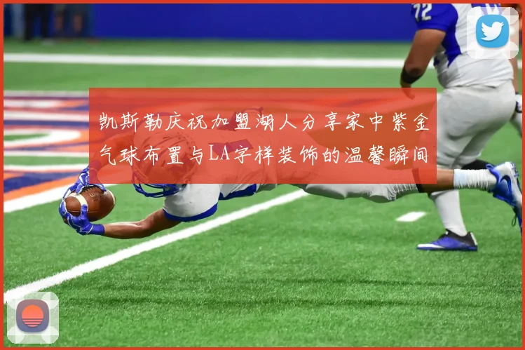 凯斯勒庆祝加盟湖人分享家中紫金气球布置与LA字样装饰的温馨瞬间
