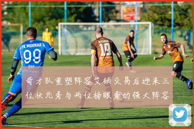 奇才队重塑阵容艾顿交易后迎来三位状元秀与两位榜眼秀的强大阵容