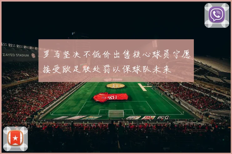 罗马坚决不低价出售核心球员宁愿接受欧足联处罚以保球队未来