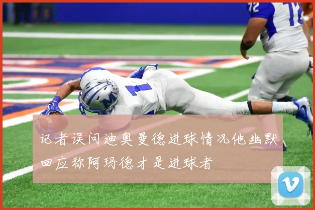 记者误问迪奥曼德进球情况他幽默回应称阿玛德才是进球者