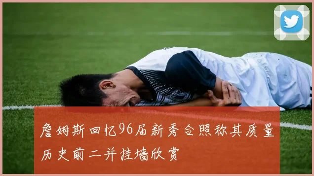 詹姆斯回忆96届新秀合照称其质量历史前二并挂墙欣赏