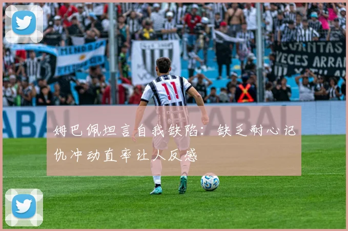 姆巴佩坦言自我缺陷：缺乏耐心记仇冲动直率让人反感