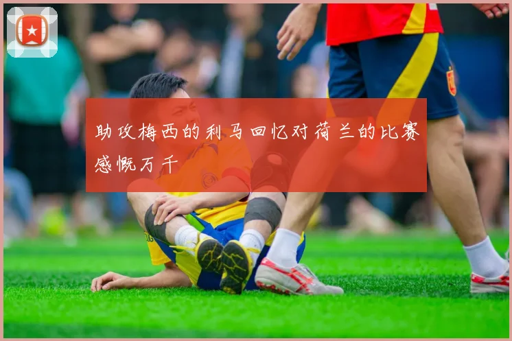 助攻梅西的利马回忆对荷兰的比赛感慨万千