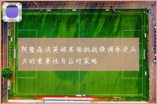 阿隆森谈英超客场挑战强调承受压力的重要性与应对策略