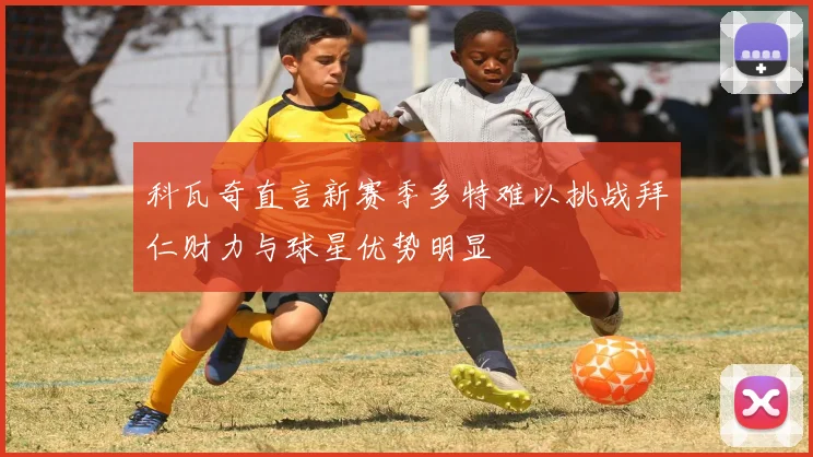 科瓦奇直言新赛季多特难以挑战拜仁财力与球星优势明显