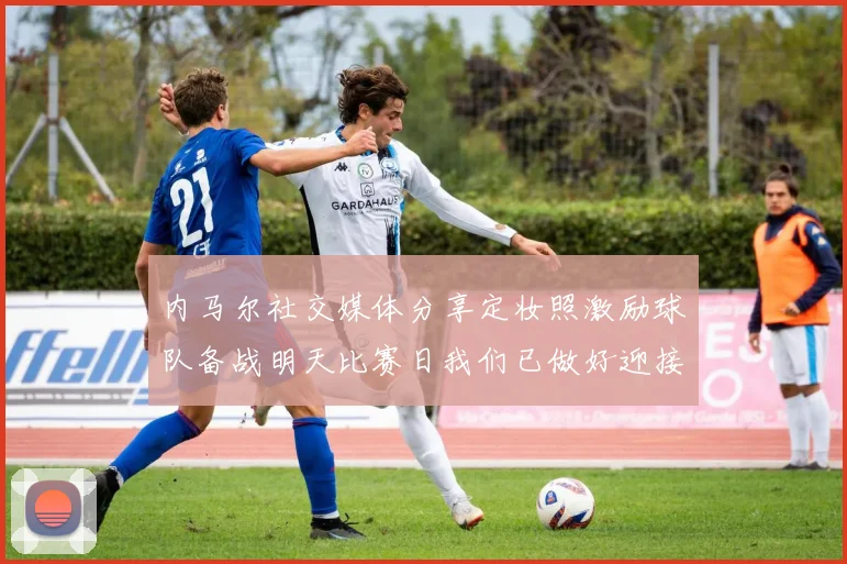 内马尔社交媒体分享定妆照激励球队备战明天比赛日我们已做好迎接挑战的准备